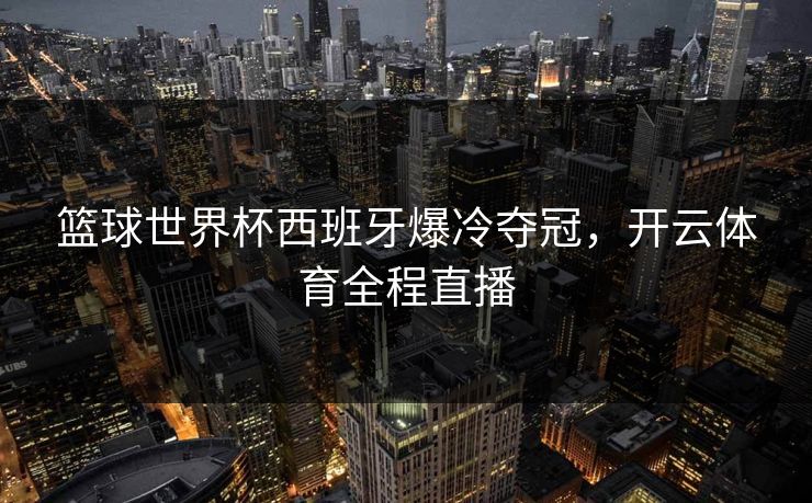 篮球世界杯西班牙爆冷夺冠，开云体育全程直播
