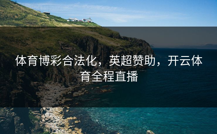 体育博彩合法化，英超赞助，开云体育全程直播