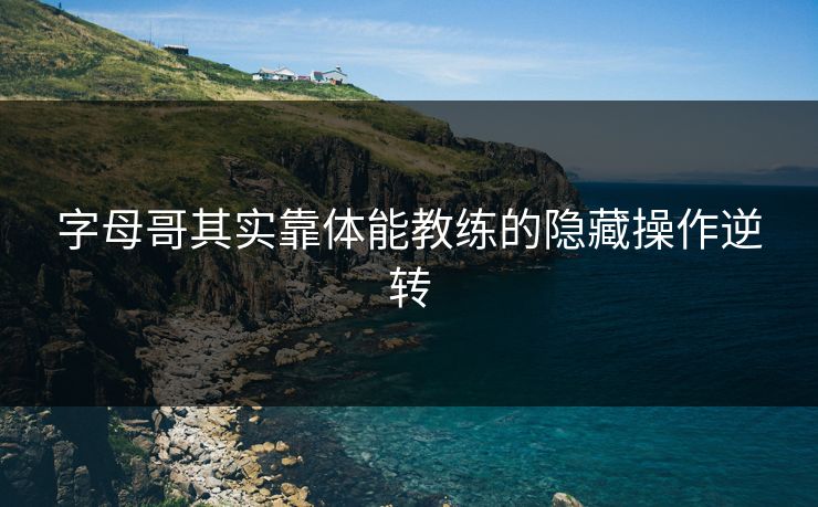 字母哥其实靠体能教练的隐藏操作逆转