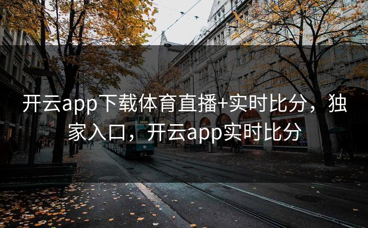 开云app下载体育直播+实时比分，独家入口，开云app实时比分