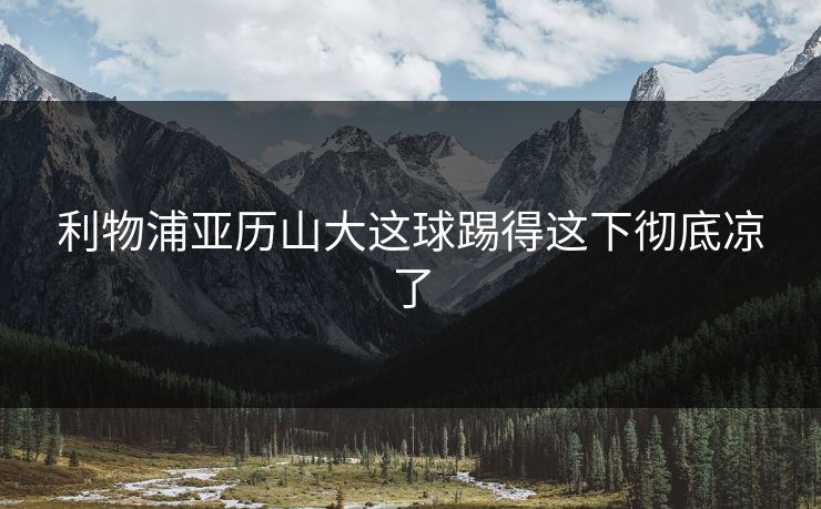 利物浦亚历山大这球踢得这下彻底凉了