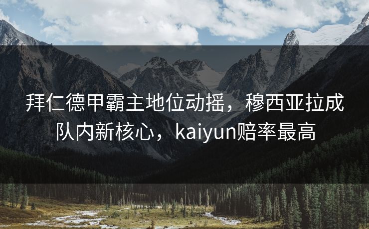拜仁德甲霸主地位动摇,穆西亚拉成队内新核心,kaiyun赔率最高 拜仁德甲霸主地位动摇,穆西亚拉成队内新核心,kaiyun赔率最高