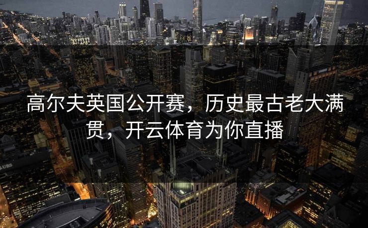 高尔夫英国公开赛，历史最古老大满贯，开云体育为你直播