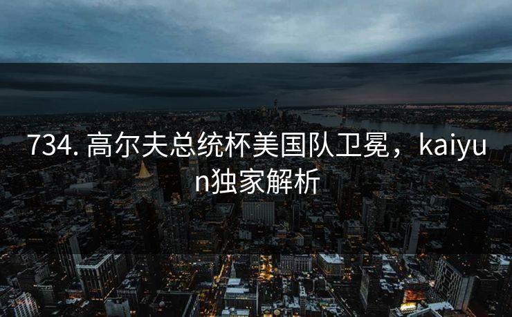 734. 高尔夫总统杯美国队卫冕，kaiyun独家解析