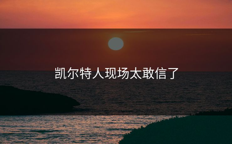 凯尔特人现场太敢信了