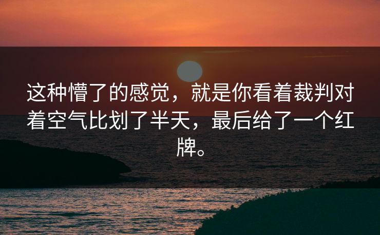 这种懵了的感觉，就是你看着裁判对着空气比划了半天，最后给了一个红牌。