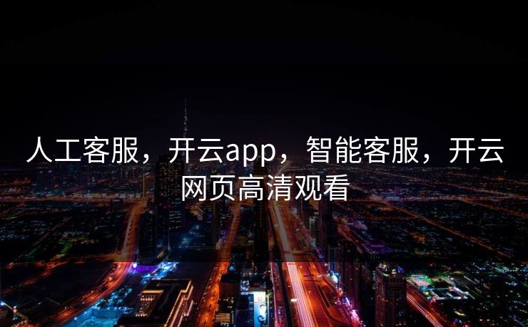 人工客服，开云app，智能客服，开云网页高清观看
