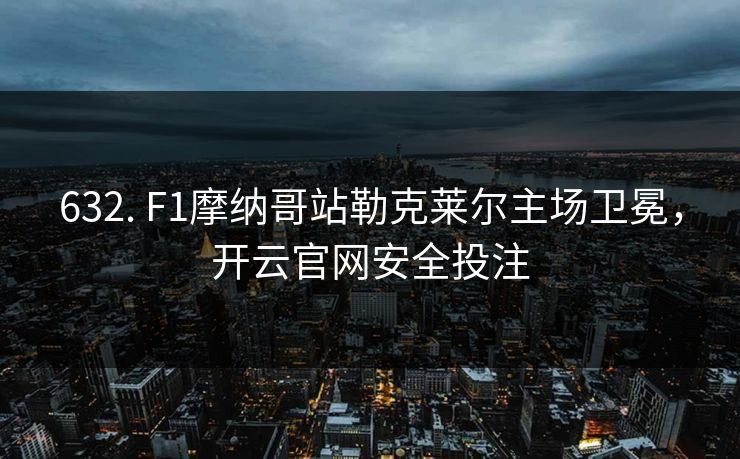 632. F1摩纳哥站勒克莱尔主场卫冕，开云官网安全投注