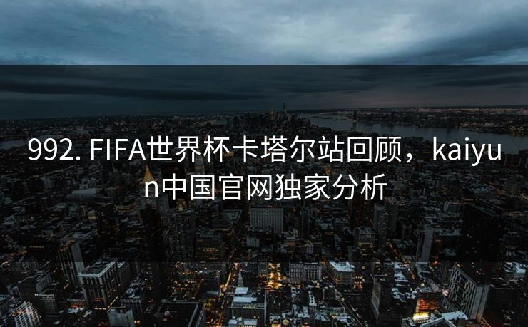 992. FIFA世界杯卡塔尔站回顾，kaiyun中国官网独家分析