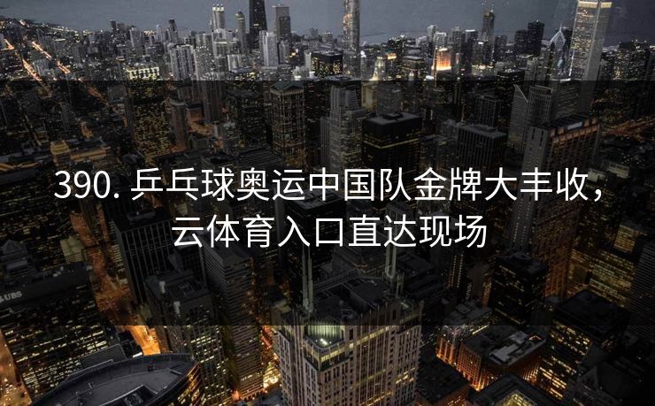 390. 乒乓球奥运中国队金牌大丰收,云体育入口直达现场 390. 乒乓球奥运中国队金牌大丰收,云体育入口直达现场