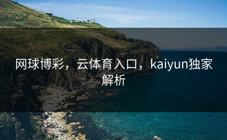 网球博彩，云体育入口，kaiyun独家解析