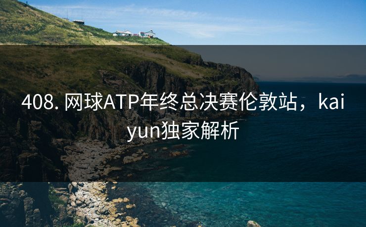 408. 网球ATP年终总决赛伦敦站，kaiyun独家解析