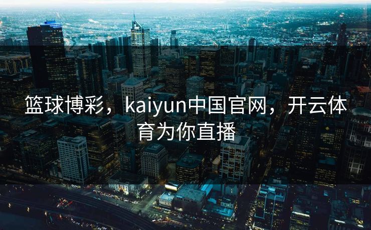 篮球博彩，kaiyun中国官网，开云体育为你直播
