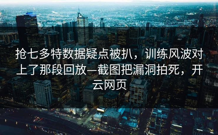 抢七多特数据疑点被扒，训练风波对上了那段回放—截图把漏洞拍死，开云网页