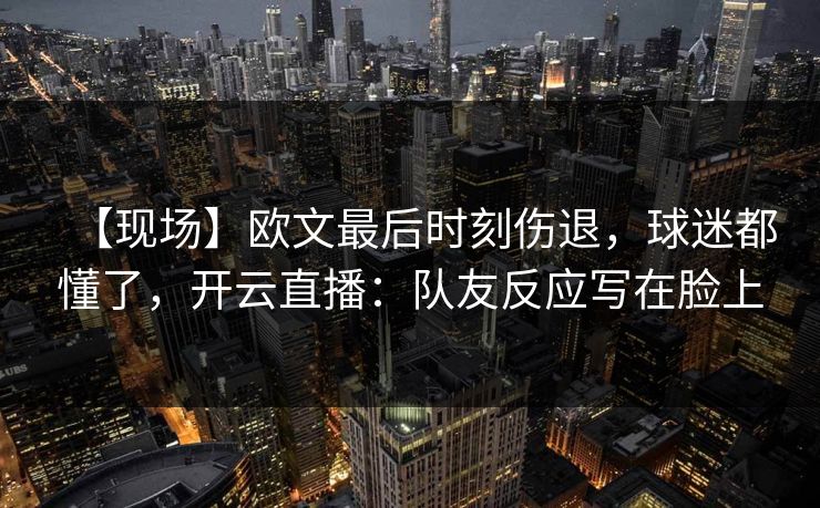 【现场】欧文最后时刻伤退，球迷都懂了，开云直播：队友反应写在脸上