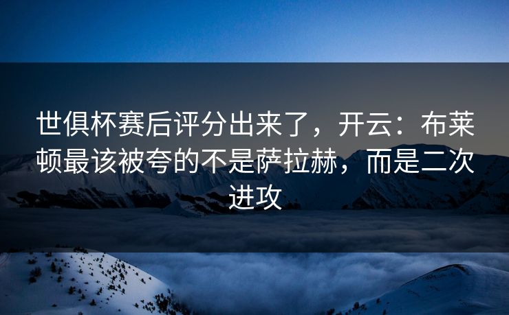 世俱杯赛后评分出来了，开云：布莱顿最该被夸的不是萨拉赫，而是二次进攻
