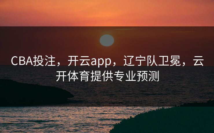 CBA投注，开云app，辽宁队卫冕，云开体育提供专业预测