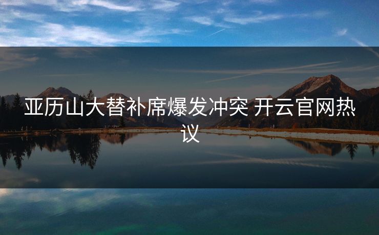 亚历山大替补席爆发冲突 开云官网热议
