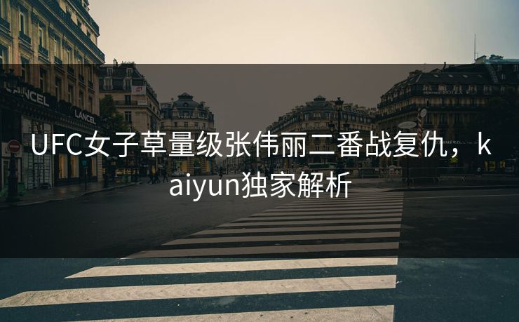 UFC女子草量级张伟丽二番战复仇，kaiyun独家解析