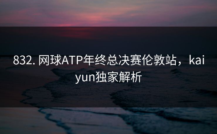 832. 网球ATP年终总决赛伦敦站，kaiyun独家解析