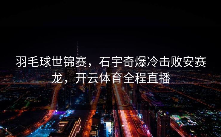 羽毛球世锦赛，石宇奇爆冷击败安赛龙，开云体育全程直播