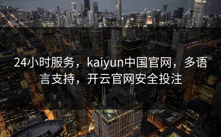24小时服务,kaiyun中国官网,多语言支持,开云官网安全投注 24小时服务,kaiyun中国官网,多语言支持,开云官网安全投注