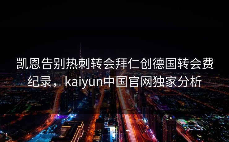 凯恩告别热刺转会拜仁创德国转会费纪录，kaiyun中国官网独家分析