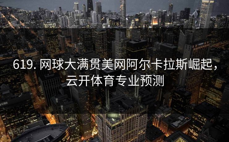 619. 网球大满贯美网阿尔卡拉斯崛起,云开体育专业预测 619. 网球大满贯美网阿尔卡拉斯崛起,云开体育专业预测