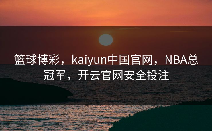 篮球博彩，kaiyun中国官网，NBA总冠军，开云官网安全投注