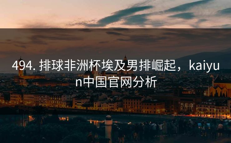 494. 排球非洲杯埃及男排崛起，kaiyun中国官网分析