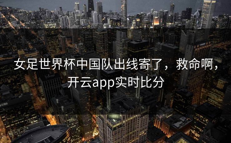 女足世界杯中国队出线寄了，救命啊，开云app实时比分