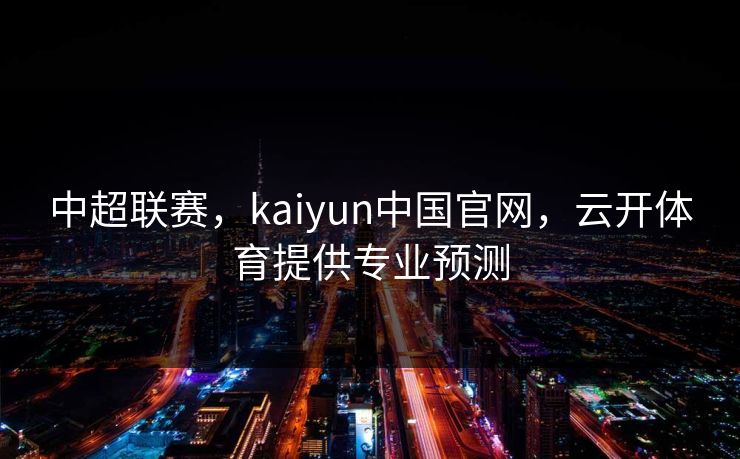 中超联赛，kaiyun中国官网，云开体育提供专业预测
