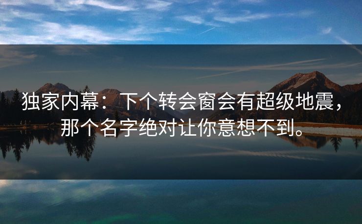独家内幕：下个转会窗会有超级地震，那个名字绝对让你意想不到。