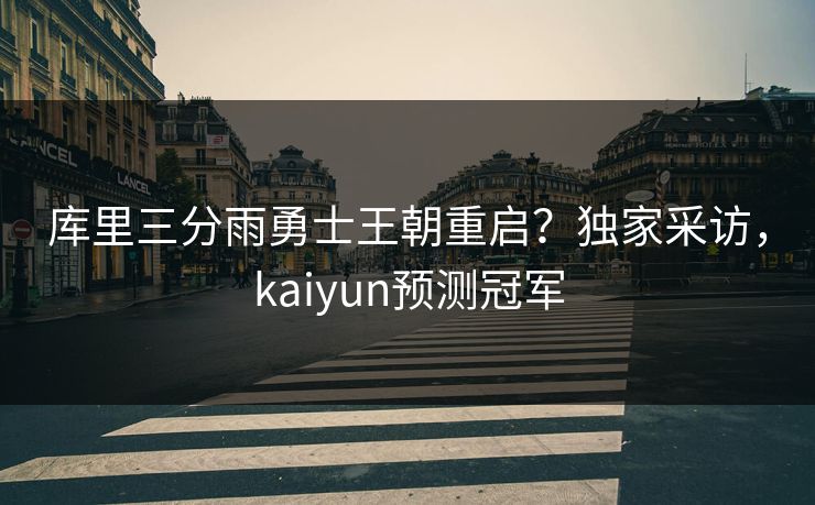 库里三分雨勇士王朝重启？独家采访，kaiyun预测冠军