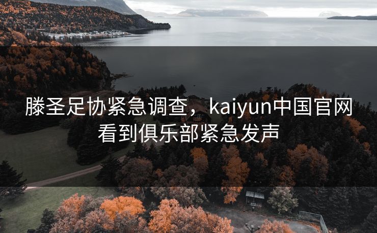 滕圣足协紧急调查，kaiyun中国官网看到俱乐部紧急发声