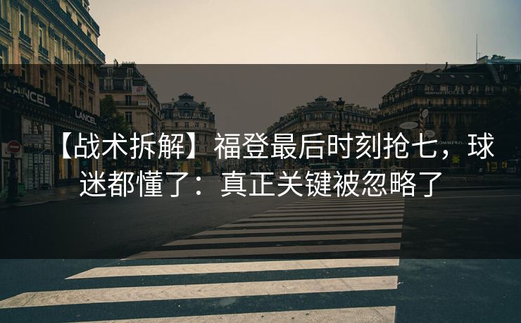 【战术拆解】福登最后时刻抢七，球迷都懂了：真正关键被忽略了