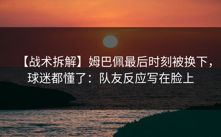 【战术拆解】姆巴佩最后时刻被换下,球迷都懂了:队友反应写在脸上 【战术拆解】姆巴佩最后时刻被换下,球迷都懂了:队友反应写在脸上
