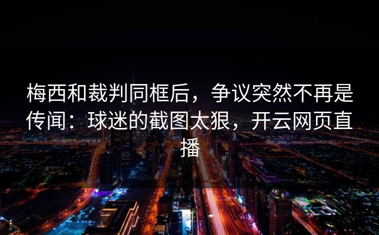 梅西和裁判同框后，争议突然不再是传闻：球迷的截图太狠，开云网页直播