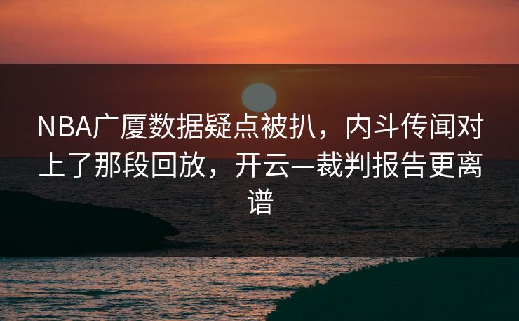 NBA广厦数据疑点被扒，内斗传闻对上了那段回放，开云—裁判报告更离谱