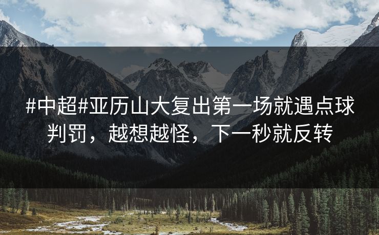 #中超#亚历山大复出第一场就遇点球判罚，越想越怪，下一秒就反转