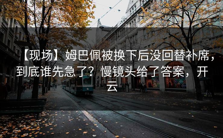 【现场】姆巴佩被换下后没回替补席，到底谁先急了？慢镜头给了答案，开云