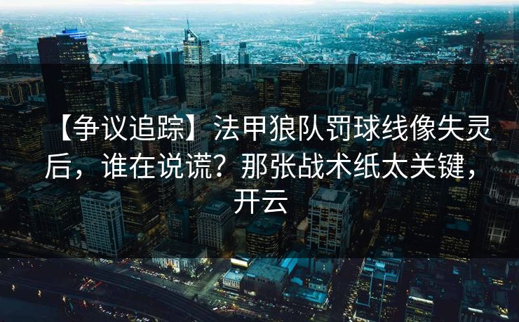 【争议追踪】法甲狼队罚球线像失灵后，谁在说谎？那张战术纸太关键，开云