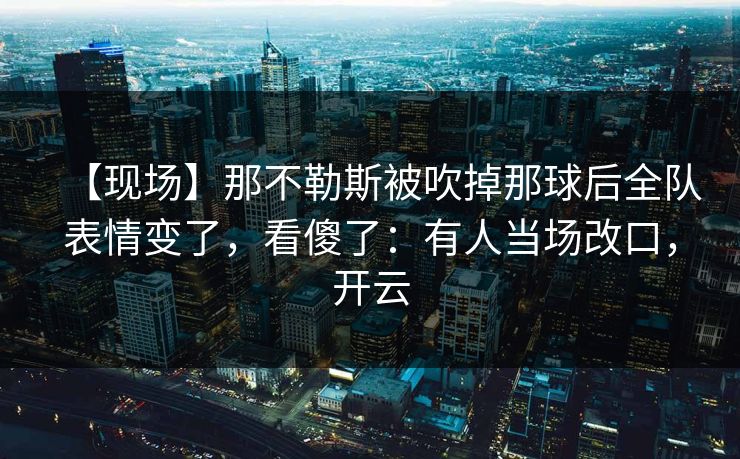 【现场】那不勒斯被吹掉那球后全队表情变了，看傻了：有人当场改口，开云