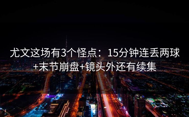 尤文这场有3个怪点：15分钟连丢两球+末节崩盘+镜头外还有续集