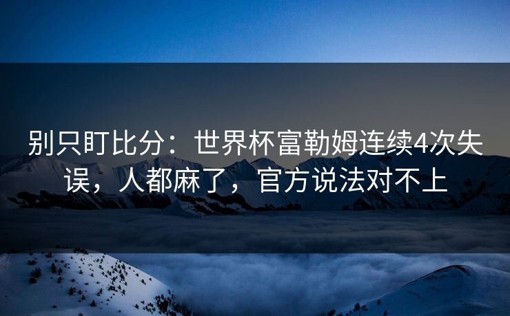 别只盯比分：世界杯富勒姆连续4次失误，人都麻了，官方说法对不上