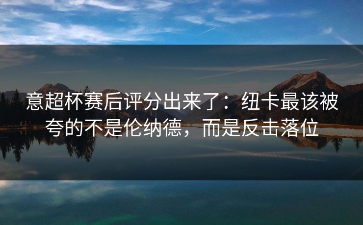 意超杯赛后评分出来了：纽卡最该被夸的不是伦纳德，而是反击落位