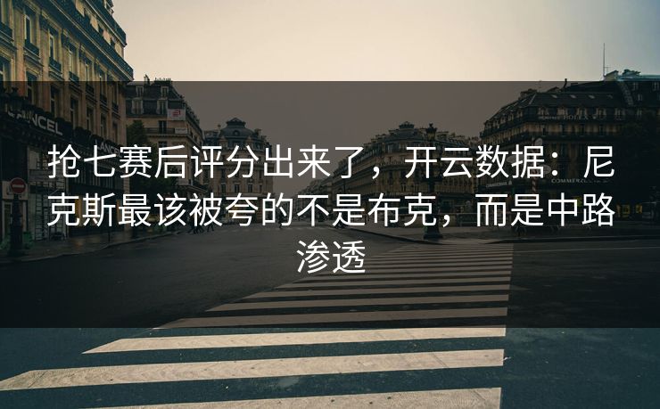 抢七赛后评分出来了，开云数据：尼克斯最该被夸的不是布克，而是中路渗透