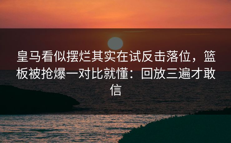 皇马看似摆烂其实在试反击落位，篮板被抢爆一对比就懂：回放三遍才敢信